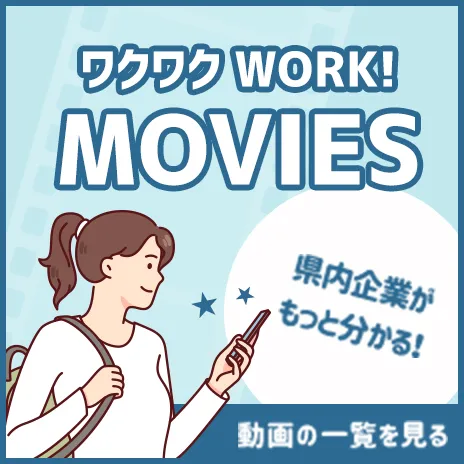 ワクワクWORK!MOVIES 県内企業がもっと分かる! 動画の一覧を見る
